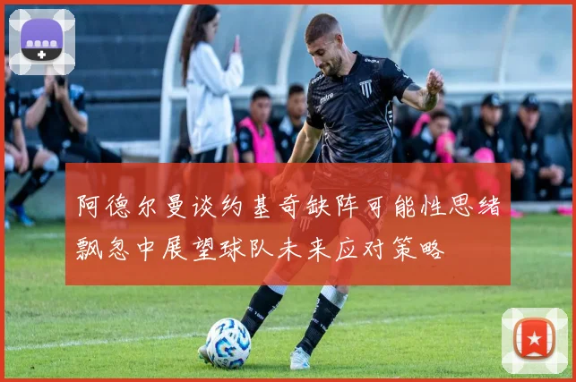 阿德尔曼谈约基奇缺阵可能性思绪飘忽中展望球队未来应对策略
