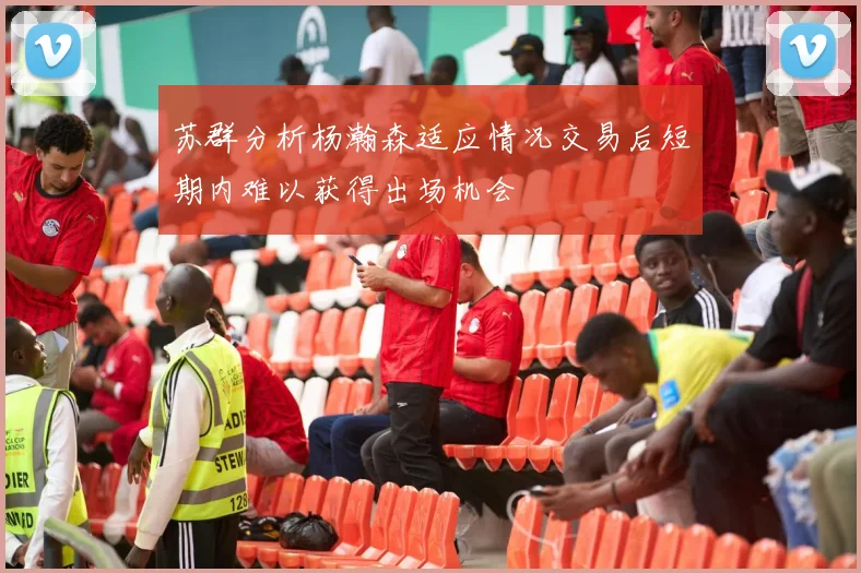 苏群分析杨瀚森适应情况交易后短期内难以获得出场机会