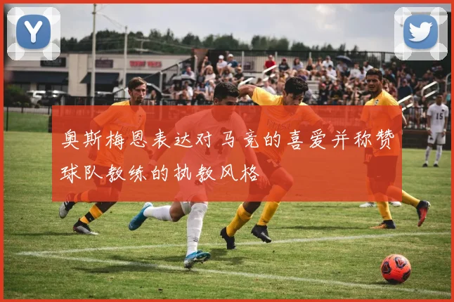 奥斯梅恩表达对马竞的喜爱并称赞球队教练的执教风格