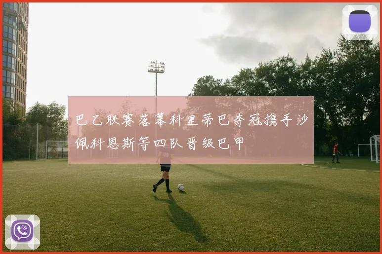 巴乙联赛落幕科里蒂巴夺冠携手沙佩科恩斯等四队晋级巴甲