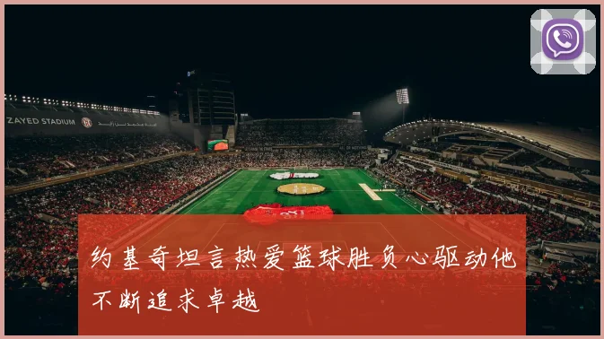 约基奇坦言热爱篮球胜负心驱动他不断追求卓越