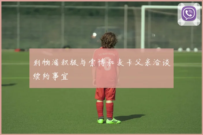 利物浦积极与索博和麦卡父亲洽谈续约事宜