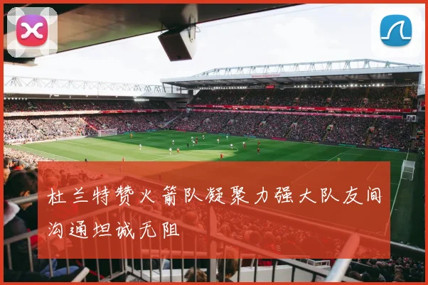 杜兰特赞火箭队凝聚力强大队友间沟通坦诚无阻