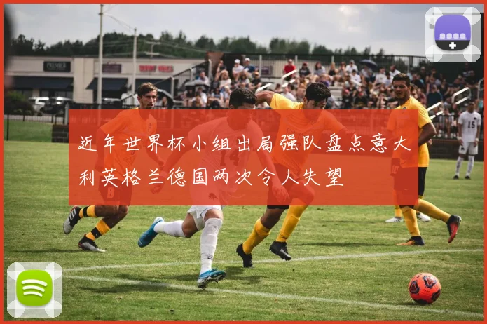 近年世界杯小组出局强队盘点意大利英格兰德国两次令人失望