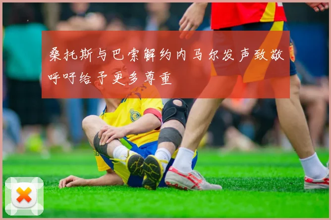 桑托斯与巴索解约内马尔发声致敬呼吁给予更多尊重