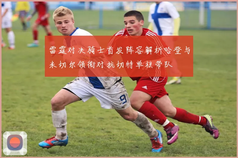 雷霆对决骑士首发阵容解析哈登与米切尔领衔对抗切特单核带队