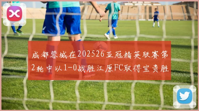 成都蓉城在202526亚冠精英联赛第2轮中以1-0战胜江原FC取得宝贵胜利