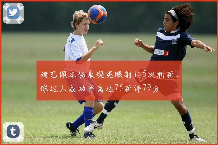 姆巴佩本场表现亮眼射门5次斩获1球过人成功率高达75获评79分