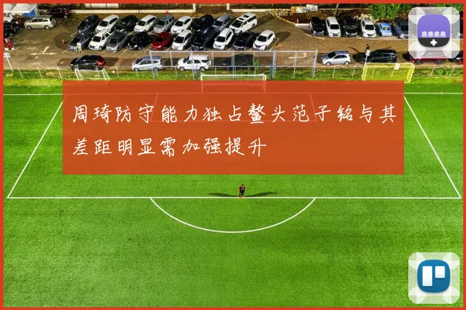 周琦防守能力独占鳌头范子铭与其差距明显需加强提升