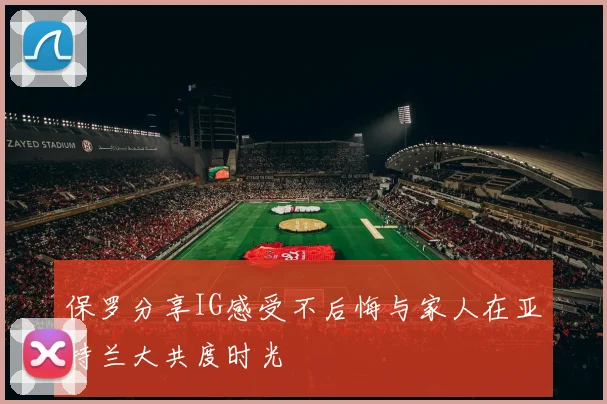 保罗分享IG感受不后悔与家人在亚特兰大共度时光