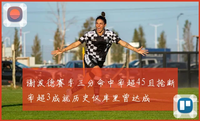 谢泼德赛季三分命中率超45且抢断率超3成就历史仅库里曾达成