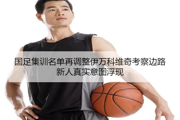 国足集训名单再调整伊万科维奇考察边路新人真实意图浮现