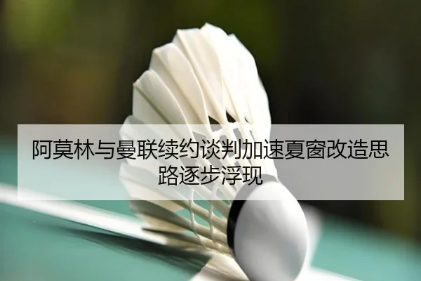 阿莫林与曼联续约谈判加速夏窗改造思路逐步浮现