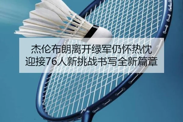 杰伦布朗离开绿军仍怀热忱 迎接76人新挑战书写全新篇章